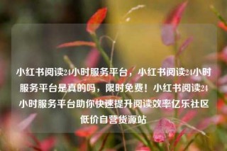 小红书阅读24小时服务平台,小红书阅读24小时服务平台是真的吗,限时免费!小红书阅读24小时服务平台助你快速提升阅读效率亿乐社区低价自营货源站
