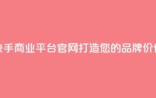 快手商业平台官网：打造您的品牌价值
