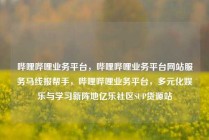 哔哩哔哩业务平台,哔哩哔哩业务平台网站服务马线报帮手,哔哩哔哩业务平台,多元化娱乐与学习新阵地亿乐社区SUP货源站