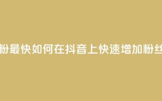 抖音怎么做才能涨粉最快 - 如何在抖音上快速增加粉丝的有效方法~