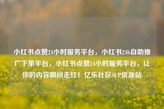 小红书点赞24小时服务平台,小红书24h自助推广下单平台,小红书点赞24小时服务平台,让你的内容瞬间走红!亿乐社区SUP货源站
