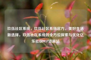 玖伍社区系统,玖伍社区系统官方,美好生活新选择,玖伍社区系统的全方位探索与优化亿乐社区SUP货源站