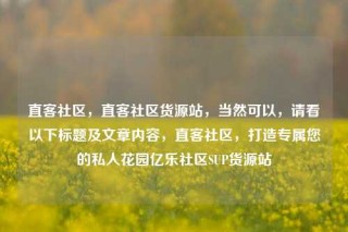 直客社区,直客社区货源站,当然可以,请看以下标题及文章内容,直客社区,打造专属您的私人花园亿乐社区SUP货源站