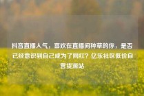 抖音直播人气,喜欢在直播间种草的你,是否已经意识到自己成为了网红?亿乐社区低价自营货源站