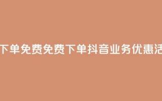 抖音业务下单免费 - 免费下单：抖音业务优惠活动！