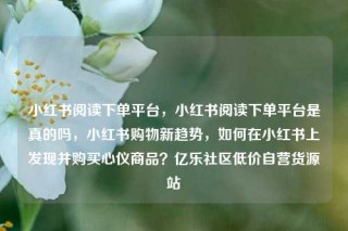 小红书阅读下单平台,小红书阅读下单平台是真的吗,小红书购物新趋势,如何在小红书上发现并购买心仪商品?亿乐社区低价自营货源站