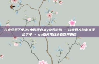 抖音业务下单24小时便宜,dy业务微信 - 抖音真人自定义评论下单 - qq空间限权偷看器网页版