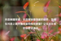 抖音刷播放量,抖音增加播放量的软件,如何在抖音上提升播放量和粉丝数量?亿乐社区低价自营货源站