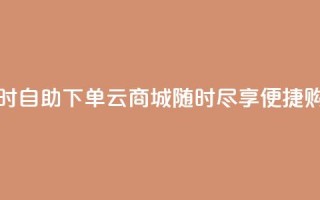 24小时自助下单云商城：随时尽享便捷购物