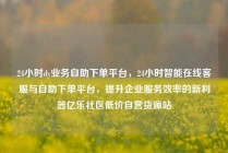 24小时dy业务自助下单平台，24小时智能在线客服与自助下单平台，提升企业服务效率的新利器亿乐社区低价自营货源站