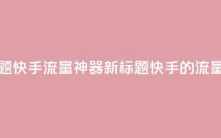 原标题:快手流量神器新标题:快手的流量利器