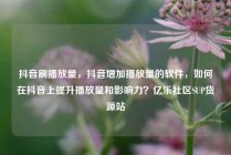 抖音刷播放量，抖音增加播放量的软件，如何在抖音上提升播放量和影响力？亿乐社区SUP货源站