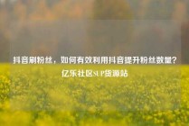 抖音刷粉丝，如何有效利用抖音提升粉丝数量？亿乐社区SUP货源站