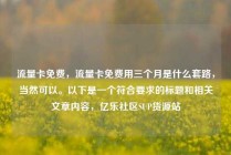 流量卡免费，流量卡免费用三个月是什么套路，当然可以。以下是一个符合要求的标题和相关文章内容，亿乐社区SUP货源站