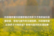 抖音播放量抖音播放量达到多少才有收益抖音播放量，影响与提升的关键因素，抖音播放量达到多少才有收益？影响与提升的关键因素