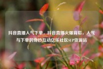 抖音直播人气下单,抖音直播火爆背后,人气与下单的奇妙互动亿乐社区SUP货源站
