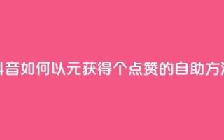 抖音如何以1元获得100个点赞的自助方法