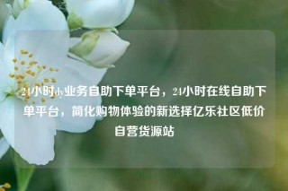 24小时dy业务自助下单平台,24小时在线自助下单平台,简化购物体验的新选择亿乐社区低价自营货源站