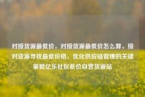 对接货源最低价，对接货源最低价怎么算，接对货源寻找最低价格，优化供应链管理的关键策略亿乐社区低价自营货源站