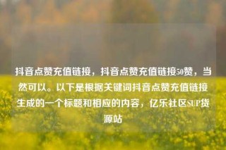 抖音点赞充值链接,抖音点赞充值链接50赞,当然可以。以下是根据关键词抖音点赞充值链接生成的一个标题和相应的内容,亿乐社区SUP货源站