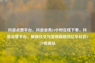 抖音点赞平台，抖音业务24小时在线下单，抖音点赞平台，解锁社交与变现新路径亿乐社区SUP货源站