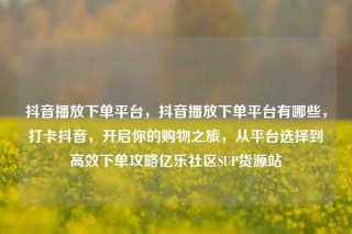 抖音播放下单平台,抖音播放下单平台有哪些,打卡抖音,开启你的购物之旅,从平台选择到高效下单攻略亿乐社区SUP货源站