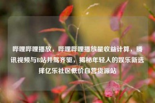 哔哩哔哩播放,哔哩哔哩播放量收益计算,腾讯视频与B站并驾齐驱,揭秘年轻人的娱乐新选择亿乐社区低价自营货源站