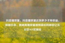 抖音播放量,抖音播放量达到多少才有收益,探秘抖音,揭秘高播放量视频背后的秘密亿乐社区SUP货源站
