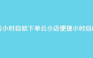 云小店24小时自助下单(云小店便捷24小时自助下单)