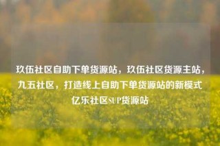 玖伍社区自助下单货源站，玖伍社区货源主站，九五社区，打造线上自助下单货源站的新模式亿乐社区SUP货源站