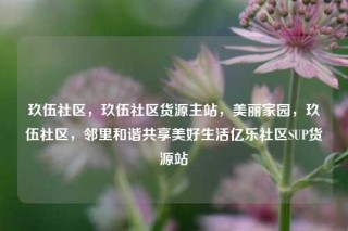 玖伍社区,玖伍社区货源主站,美丽家园,玖伍社区,邻里和谐共享美好生活亿乐社区SUP货源站