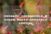 对接货源最低价，对接货源最低价怎么算，高效对接货源，锁定最低价—您的采购宝典亿乐社区SUP货源站