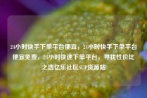 24小时快手下单平台便宜，24小时快手下单平台便宜免费，24小时快速下单平台，寻找性价比之选亿乐社区SUP货源站