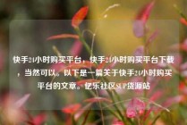 快手24小时购买平台,快手24小时购买平台下载,当然可以。以下是一篇关于快手24小时购买平台的文章。亿乐社区SUP货源站