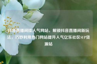 抖音直播间挂人气网站,解锁抖音直播间新玩法,巧妙利用热门网站提升人气亿乐社区SUP货源站