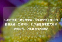 24小时快手下单平台便宜，24小时快手下单平台便宜免费，当然可以。以下是你要求的文章标题和内容，亿乐社区SUP货源站