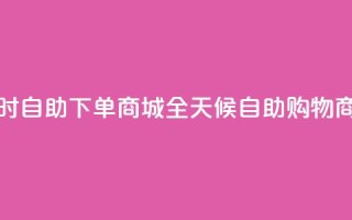 24小时自助下单商城app(全天候自助购物商城APP)