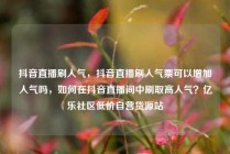 抖音直播刷人气，抖音直播刷人气票可以增加人气吗，如何在抖音直播间中刷取高人气？亿乐社区低价自营货源站