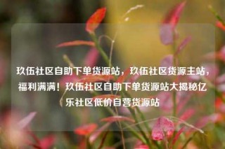 玖伍社区自助下单货源站,玖伍社区货源主站,福利满满!玖伍社区自助下单货源站大揭秘亿乐社区低价自营货源站