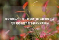 抖音直播人气下单，如何通过抖音直播提升人气并促进销售？亿乐社区SUP货源站