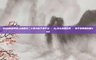 QQ自助业务网,抖音低价二十四小时下单平台 - dy关注点赞任务 - 快手免费播放量500