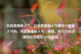 抖音直播刷人气,抖音直播刷人气票可以增加人气吗,抖音直播刷人气,策略、技巧与成功案例亿乐社区SUP货源站