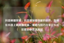 抖音刷播放量，抖音增加播放量的软件，如何在抖音上刷高播放量，策略与技巧分享亿乐社区低价自营货源站