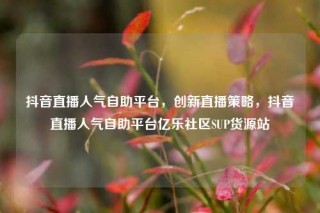 抖音直播人气自助平台,创新直播策略,抖音直播人气自助平台亿乐社区SUP货源站