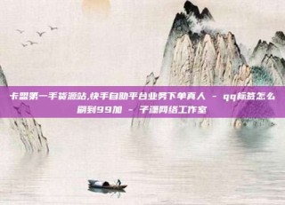 卡盟第一手货源站,快手自助平台业务下单真人 - qq标签怎么刷到99加 - 子潇网络工作室