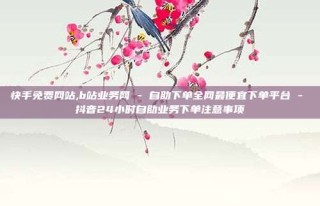 快手免费网站,b站业务网 - 自助下单全网最便宜下单平台 - 抖音24小时自助业务下单注意事项
