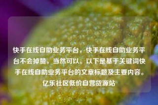 快手在线自助业务平台，快手在线自助业务平台不会掉赞，当然可以。以下是基于关键词快手在线自助业务平台的文章标题及主要内容。亿乐社区低价自营货源站