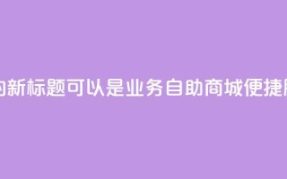 qq业务自助商城的新标题可以是QQ业务自助商城：便捷服务一站式搞定