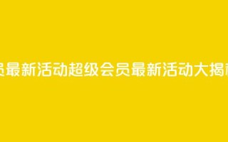 QQ超级会员最新活动 - QQ超级会员最新活动大揭秘!