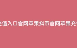 抖币充值入口官网苹果(抖币官网苹果充值入口)